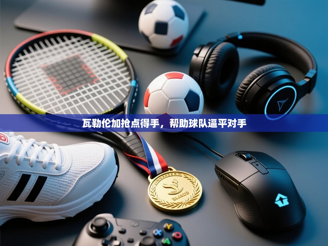 开云体育在线玩-瓦勒伦加抢点得手，帮助球队逼平对手  第1张