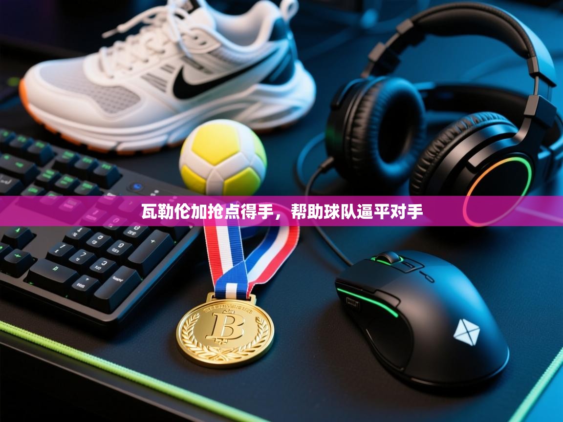 开云体育在线玩-瓦勒伦加抢点得手，帮助球队逼平对手  第4张