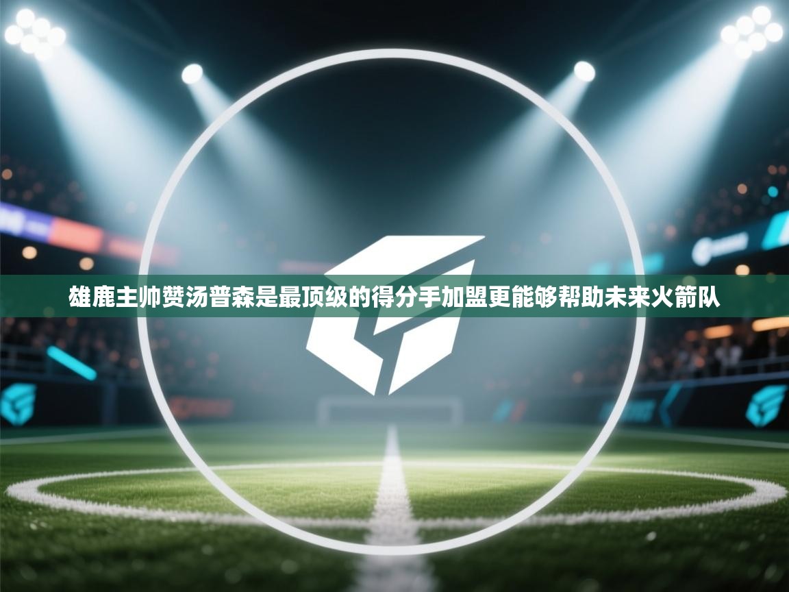 云开体育app官网入口-雄鹿主帅赞汤普森是最顶级的得分手加盟更能够帮助未来火箭队  第1张