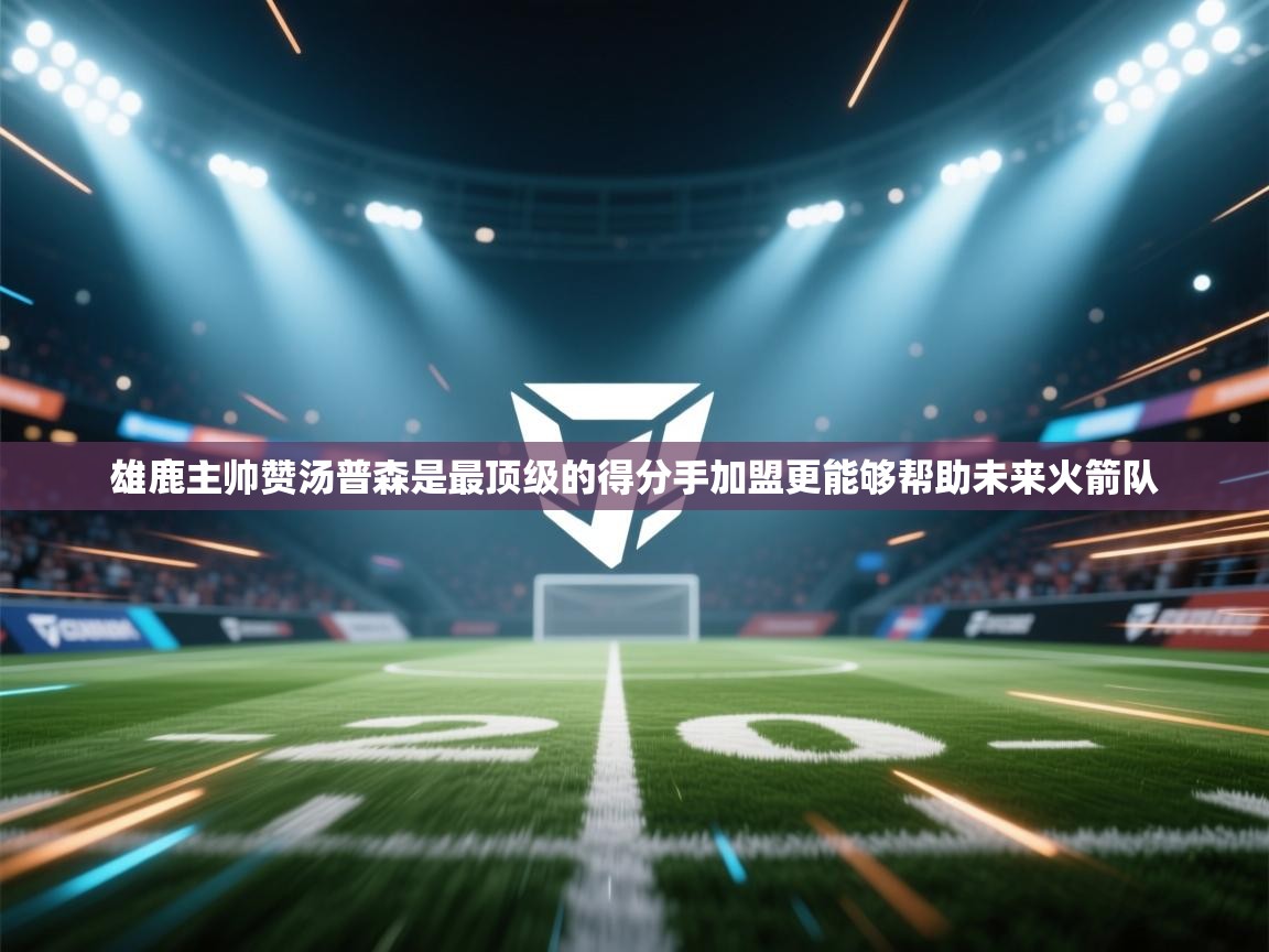 云开体育app官网入口-雄鹿主帅赞汤普森是最顶级的得分手加盟更能够帮助未来火箭队  第3张