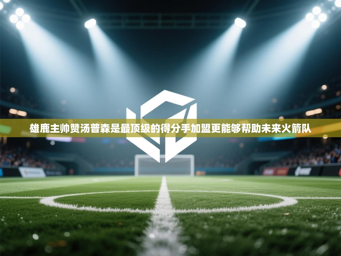 云开体育app官网入口-雄鹿主帅赞汤普森是最顶级的得分手加盟更能够帮助未来火箭队  第4张