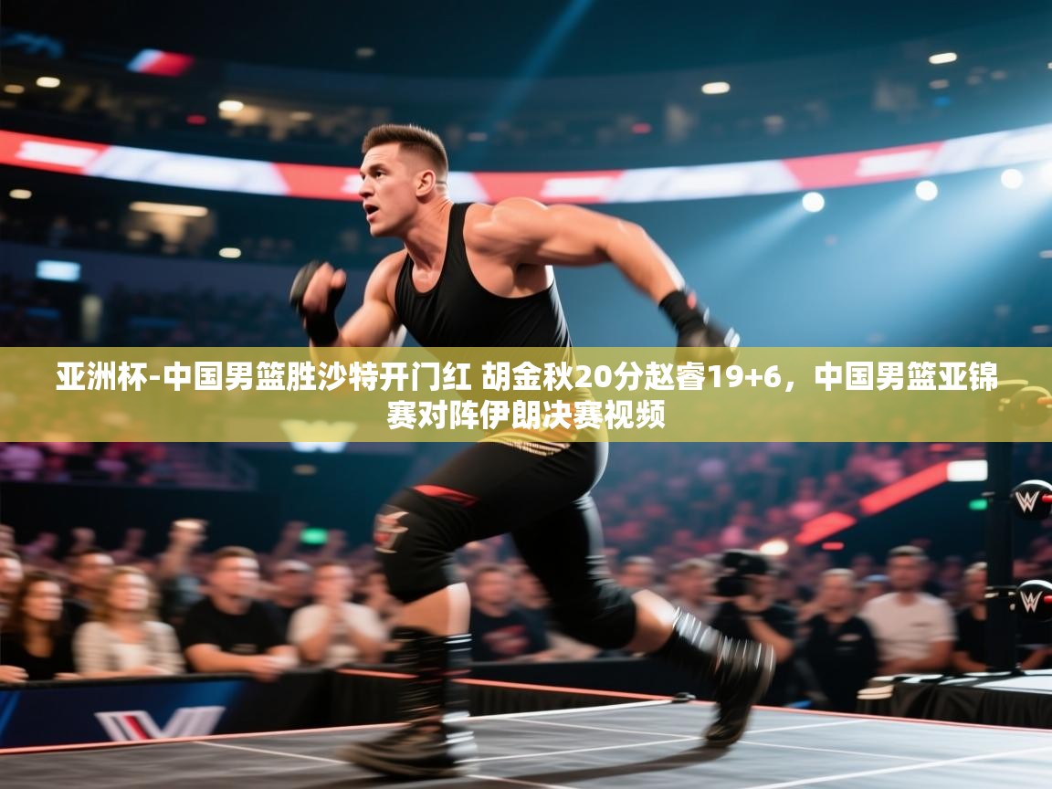 开云登录-亚洲杯-中国男篮胜沙特开门红 胡金秋20分赵睿19+6，中国男篮亚锦赛对阵伊朗决赛视频  第1张