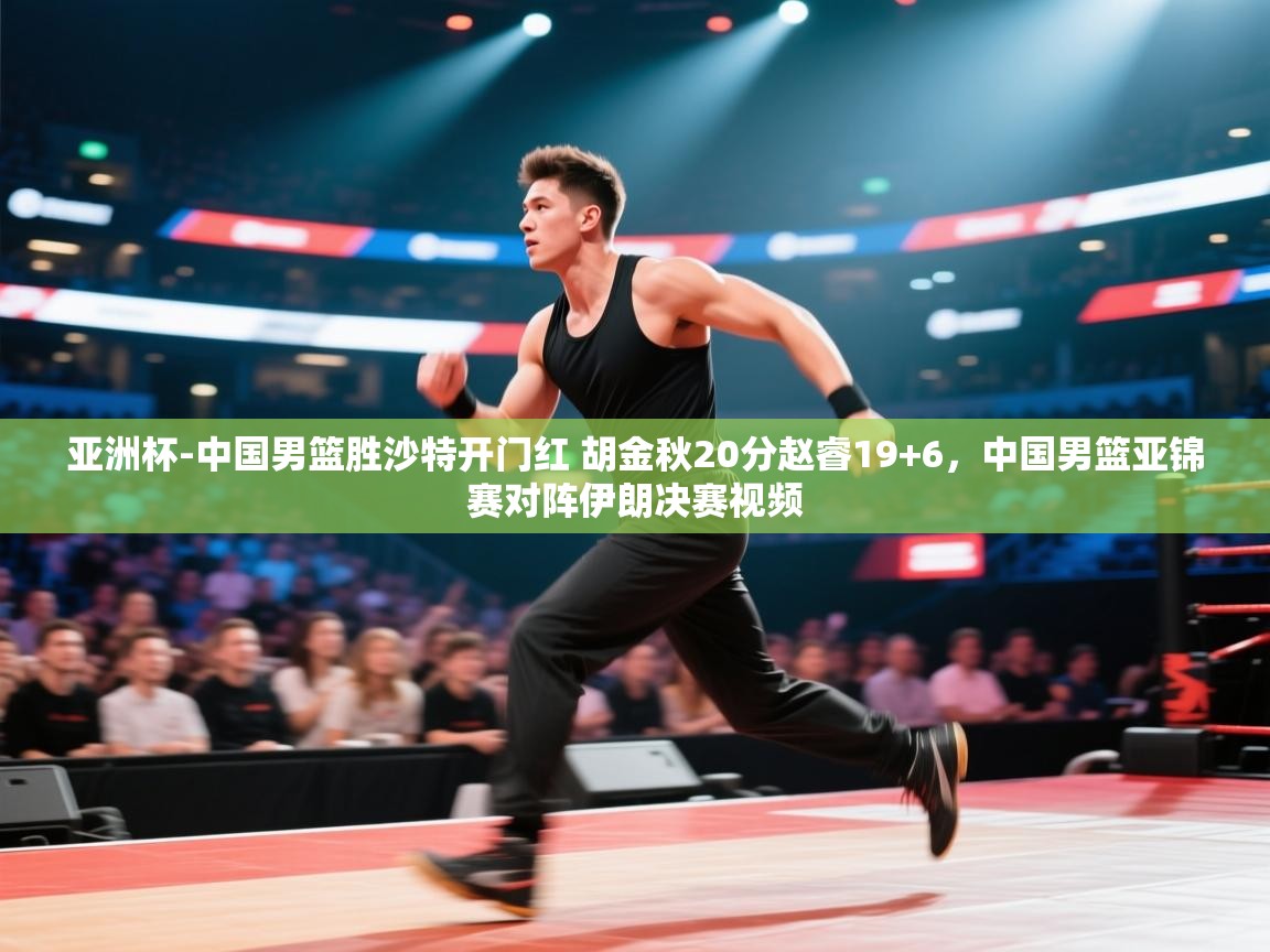 开云登录-亚洲杯-中国男篮胜沙特开门红 胡金秋20分赵睿19+6，中国男篮亚锦赛对阵伊朗决赛视频  第2张