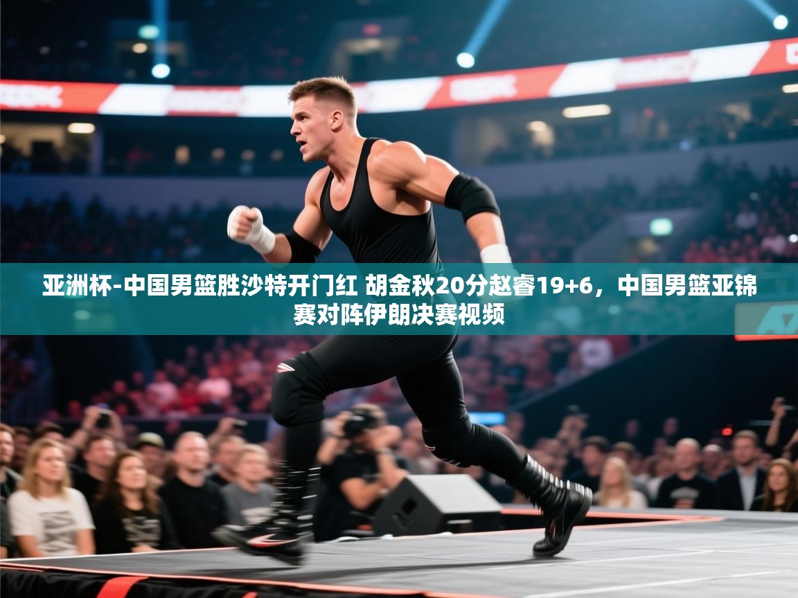 开云登录-亚洲杯-中国男篮胜沙特开门红 胡金秋20分赵睿19+6，中国男篮亚锦赛对阵伊朗决赛视频  第3张