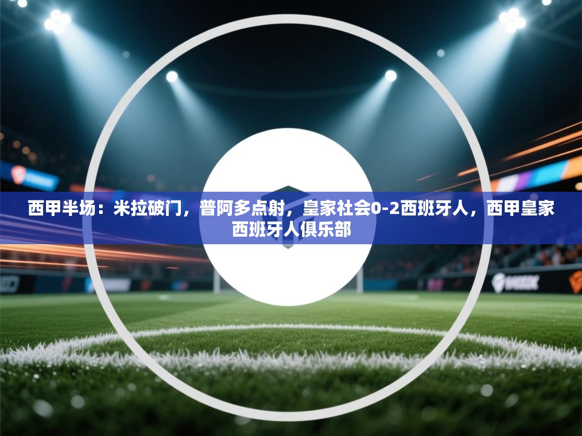 开云体育app下载-西甲半场:米拉破门,普阿多点射,皇家社会0-2西班牙人,西甲皇家西班牙人俱乐部 第2张