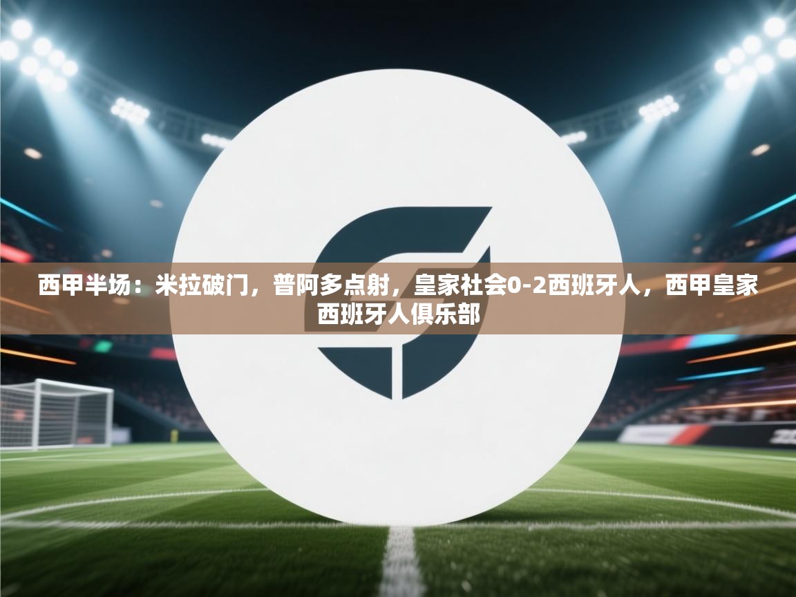 开云体育app下载-西甲半场:米拉破门,普阿多点射,皇家社会0-2西班牙人,西甲皇家西班牙人俱乐部 第1张