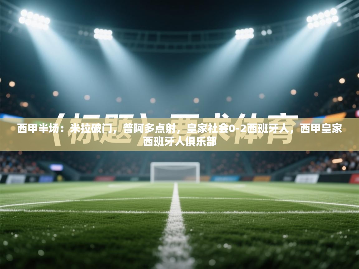 开云体育app下载-西甲半场:米拉破门,普阿多点射,皇家社会0-2西班牙人,西甲皇家西班牙人俱乐部 第4张