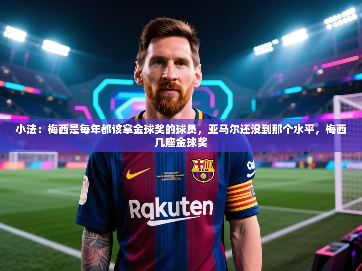 开云入口-小法：梅西是每年都该拿金球奖的球员，亚马尔还没到那个水平，梅西几座金球奖  第3张
