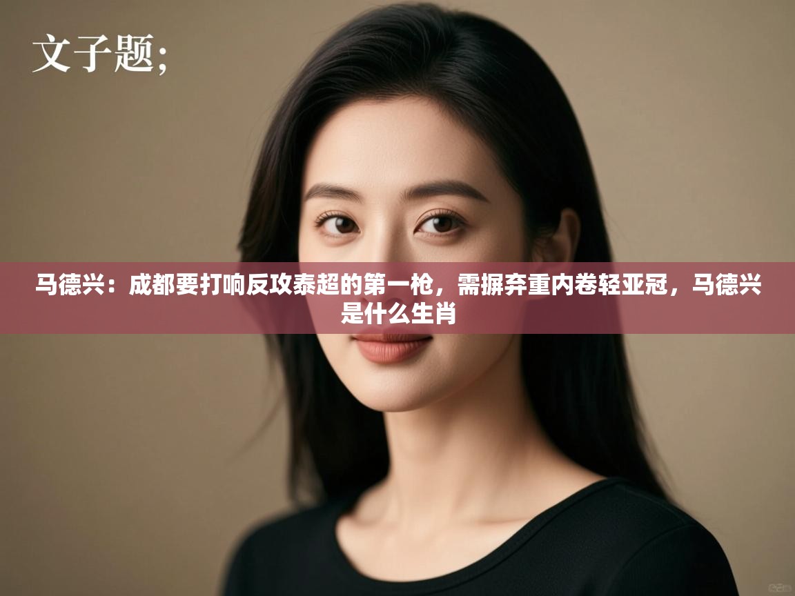 kaiyun体育入口-马德兴:成都要打响反攻泰超的第一枪,需摒弃重内卷轻亚冠,马德兴是什么生肖 第1张