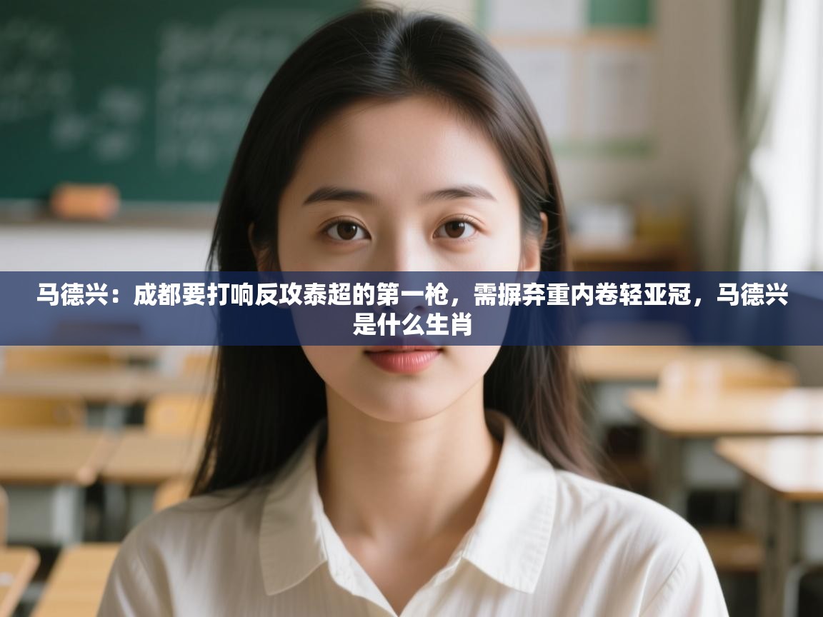 kaiyun体育入口-马德兴:成都要打响反攻泰超的第一枪,需摒弃重内卷轻亚冠,马德兴是什么生肖 第2张