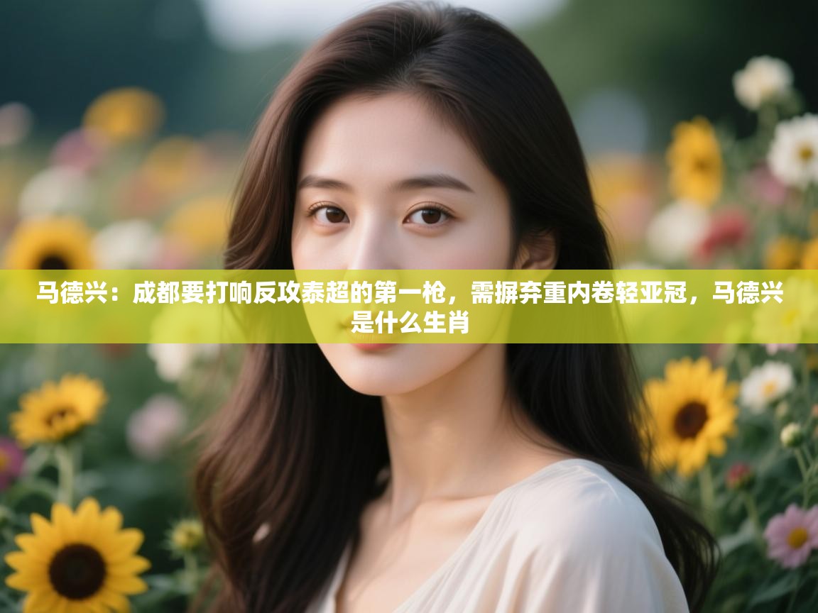 kaiyun体育入口-马德兴:成都要打响反攻泰超的第一枪,需摒弃重内卷轻亚冠,马德兴是什么生肖 第4张