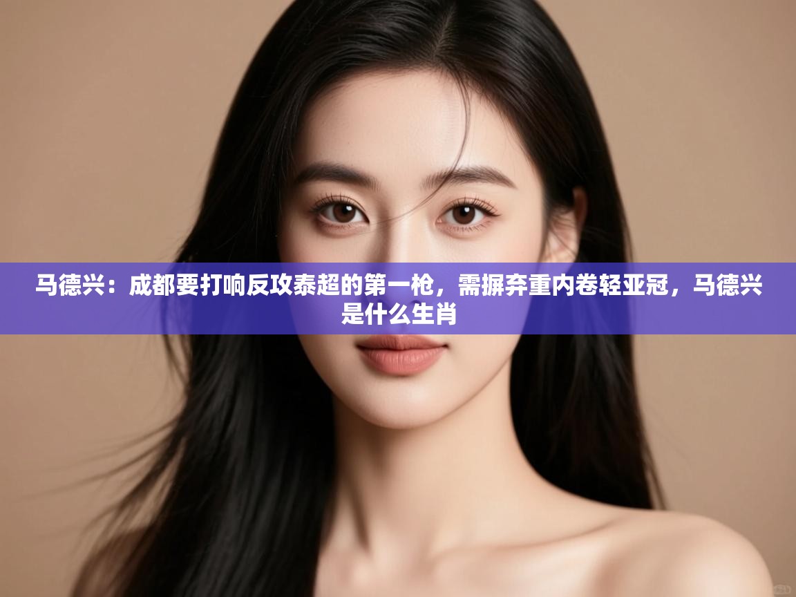 kaiyun体育入口-马德兴:成都要打响反攻泰超的第一枪,需摒弃重内卷轻亚冠,马德兴是什么生肖 第3张