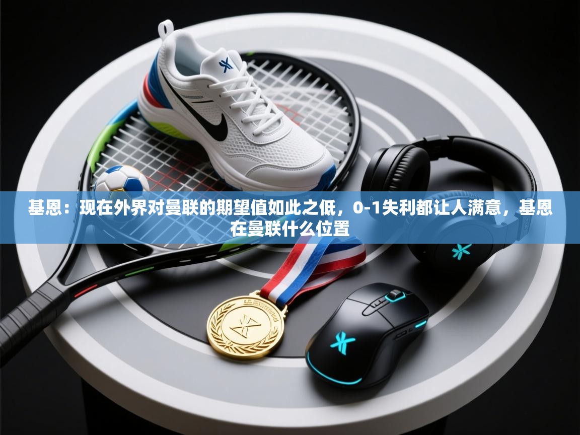 开云体育网络异常修复-基恩:现在外界对曼联的期望值如此之低,0-1失利都让人满意,基恩在曼联什么位置 第1张