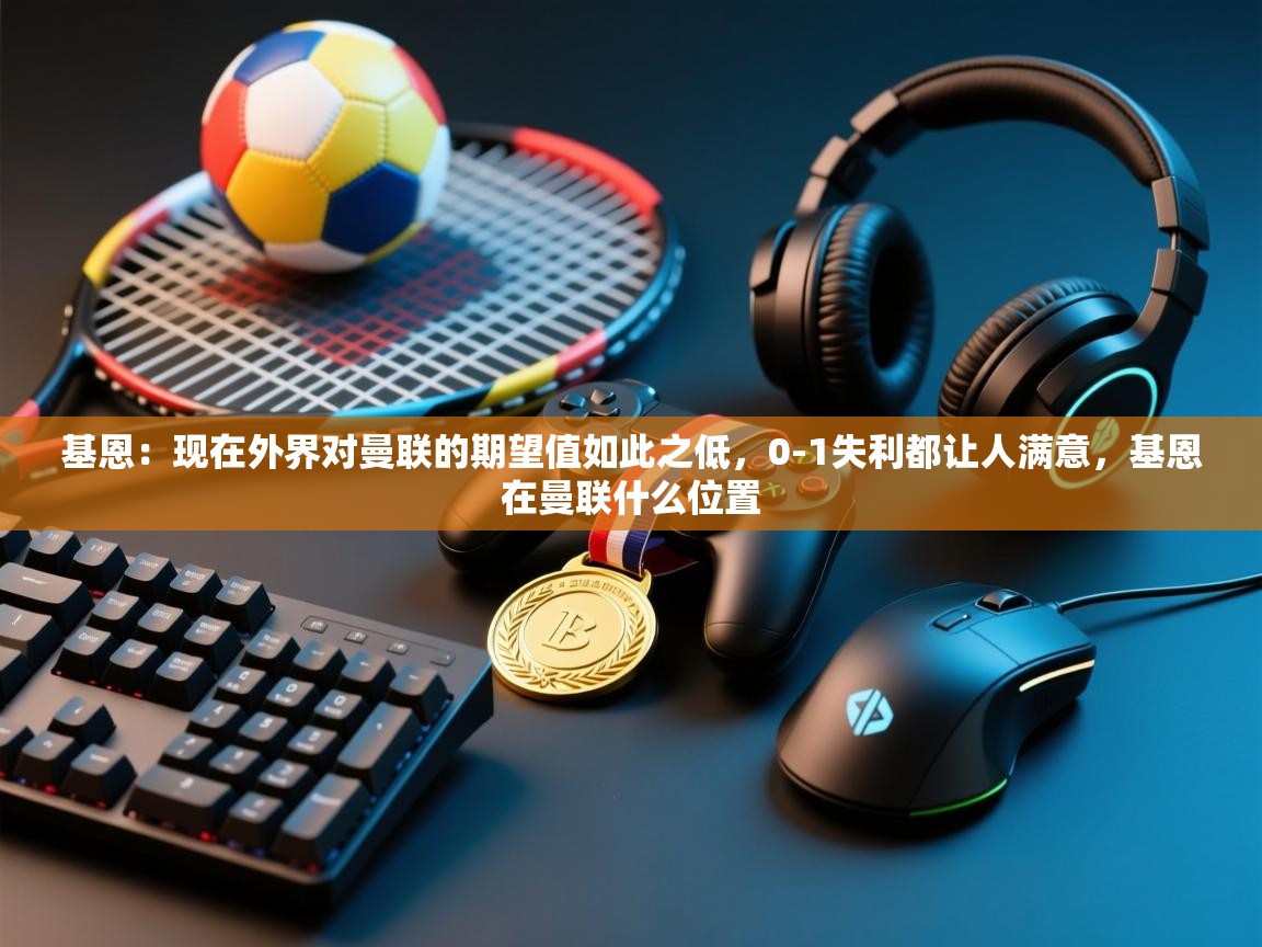 开云体育网络异常修复-基恩:现在外界对曼联的期望值如此之低,0-1失利都让人满意,基恩在曼联什么位置 第4张