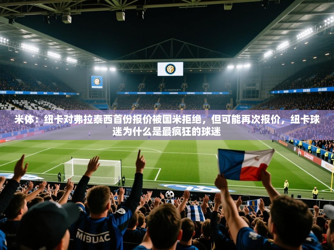 云开体育app官网入口-米体：纽卡对弗拉泰西首份报价被国米拒绝，但可能再次报价，纽卡球迷为什么是最疯狂的球迷