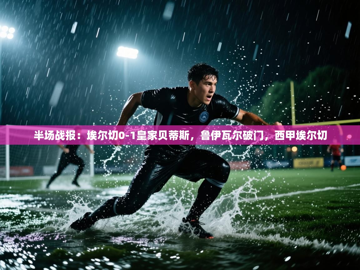 开云体育VIP权益说明-半场战报：埃尔切0-1皇家贝蒂斯，鲁伊瓦尔破门，西甲埃尔切  第1张