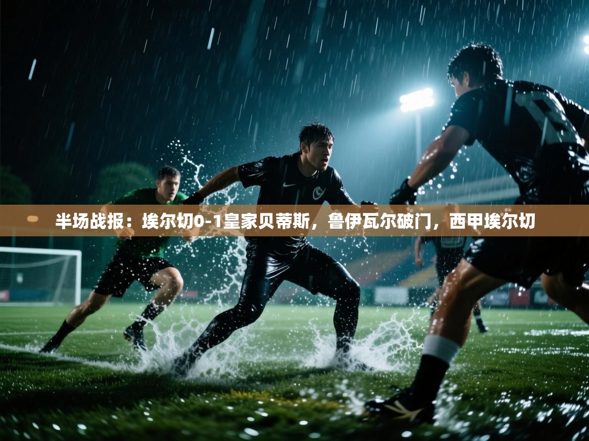 开云体育VIP权益说明-半场战报：埃尔切0-1皇家贝蒂斯，鲁伊瓦尔破门，西甲埃尔切  第2张