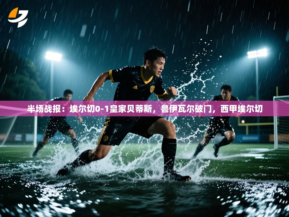 开云体育VIP权益说明-半场战报：埃尔切0-1皇家贝蒂斯，鲁伊瓦尔破门，西甲埃尔切  第3张