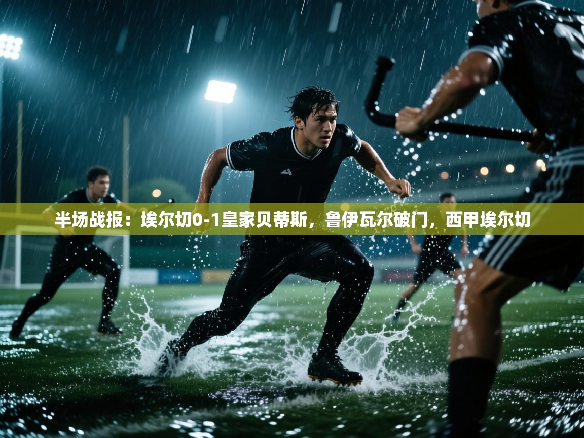 开云体育VIP权益说明-半场战报：埃尔切0-1皇家贝蒂斯，鲁伊瓦尔破门，西甲埃尔切  第4张