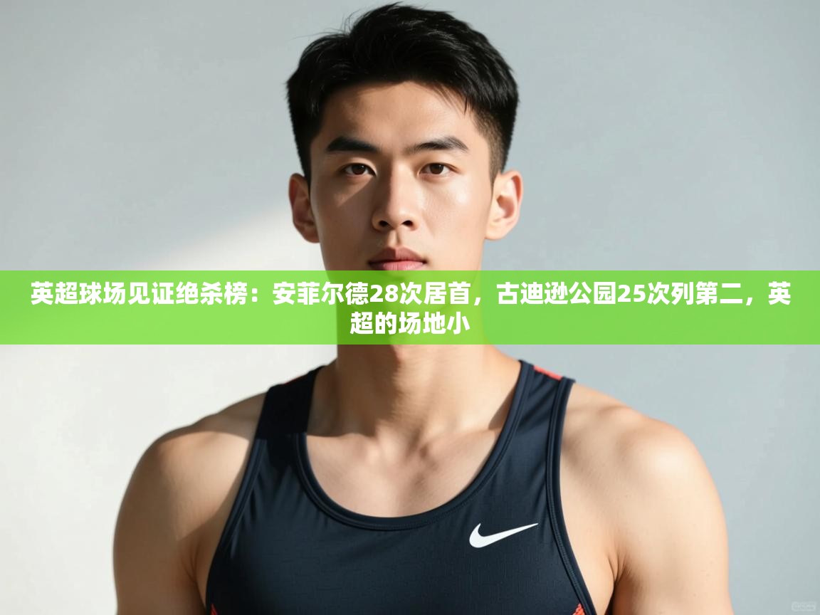 开云体育登录入口网址-英超球场见证绝杀榜：安菲尔德28次居首，古迪逊公园25次列第二，英超的场地小  第4张