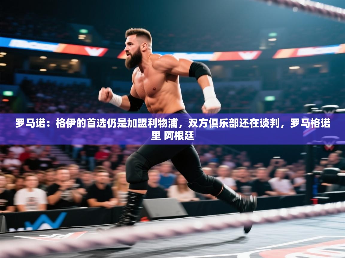 开云体育视频直播低延迟-罗马诺:格伊的首选仍是加盟利物浦,双方俱乐部还在谈判,罗马格诺里 阿根廷 第3张