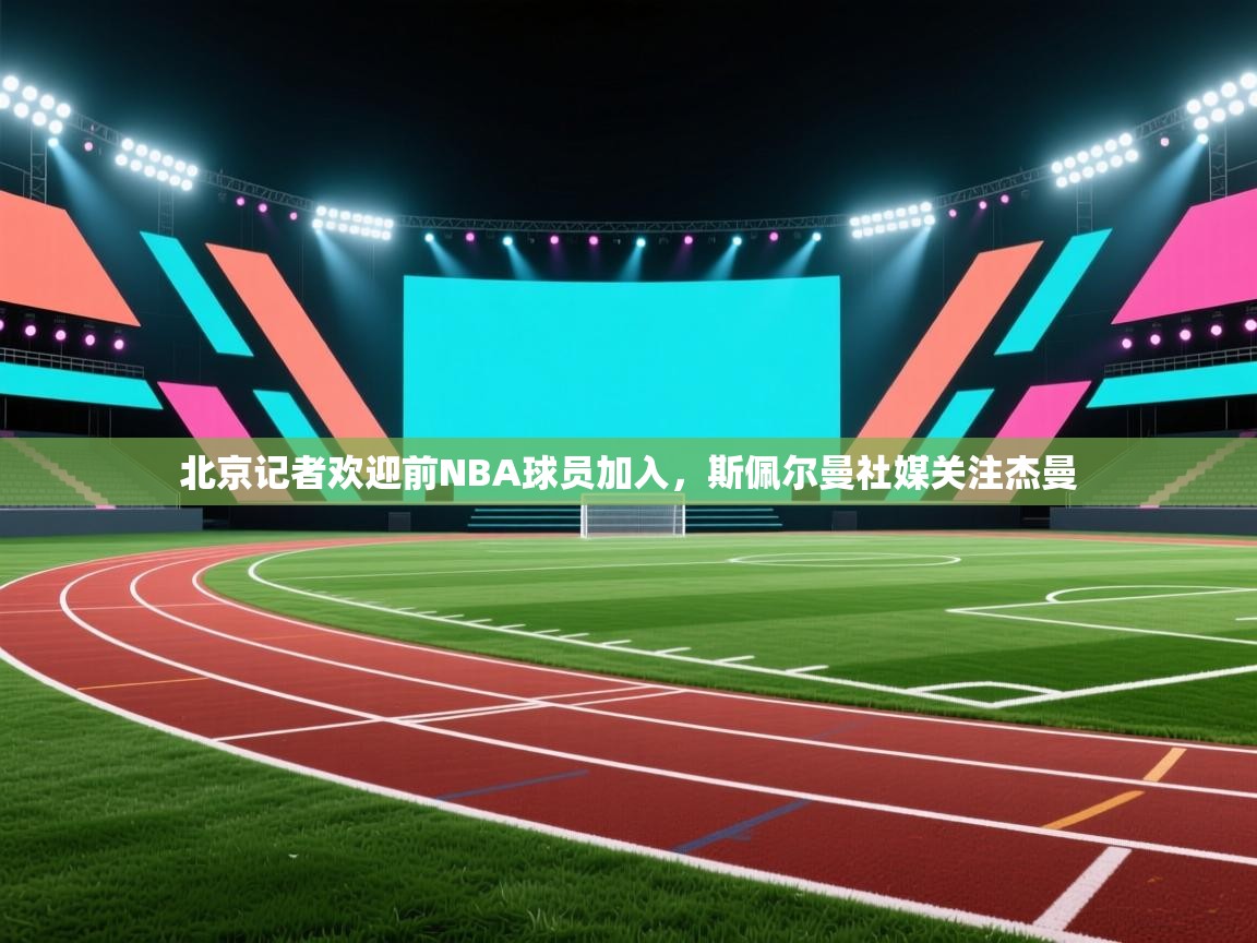 云开体育app网页版入口-北京记者欢迎前NBA球员加入，斯佩尔曼社媒关注杰曼  第2张