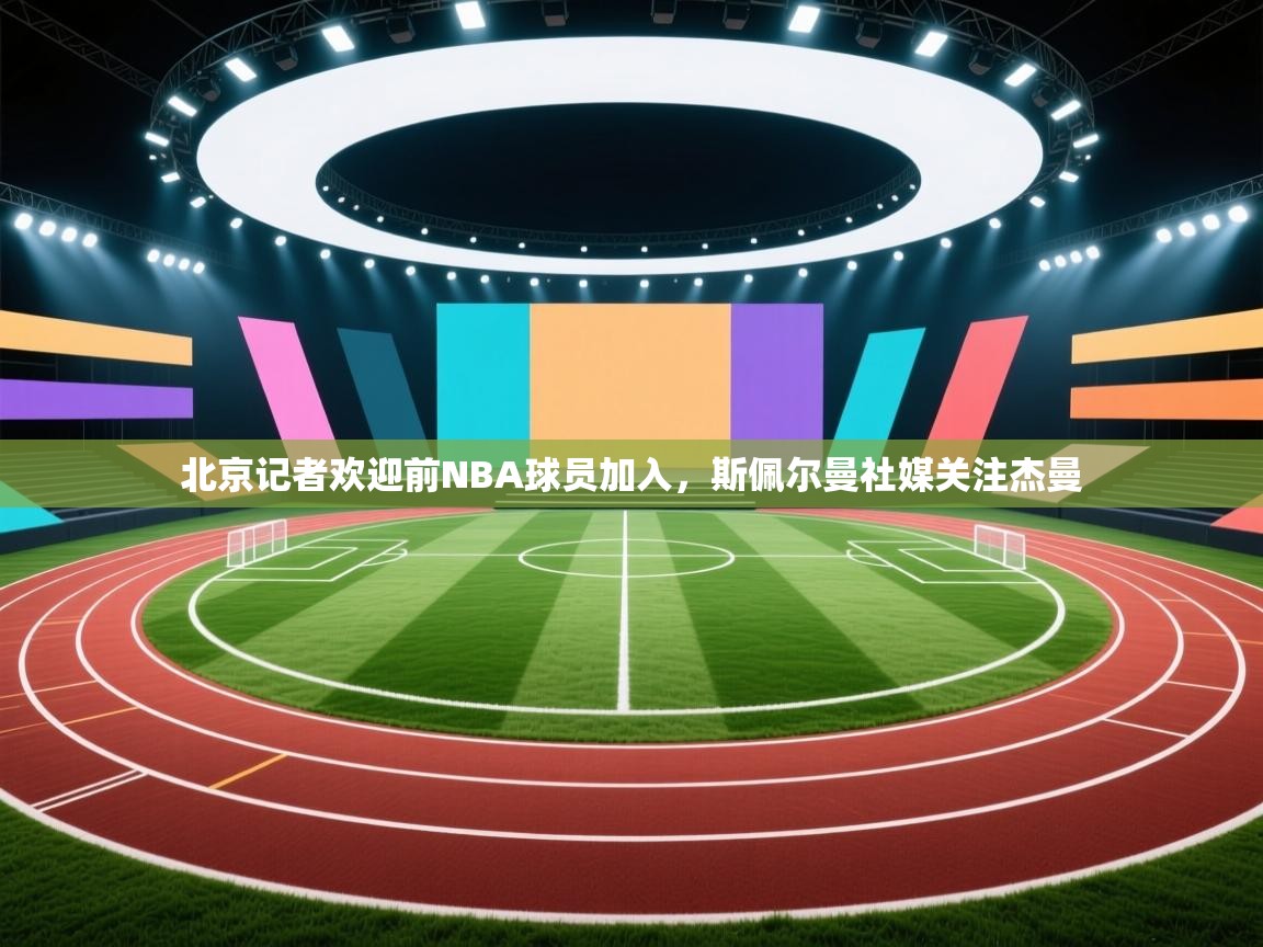 云开体育app网页版入口-北京记者欢迎前NBA球员加入，斯佩尔曼社媒关注杰曼  第3张