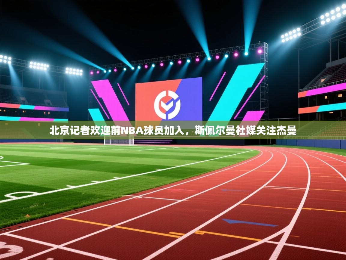 云开体育app网页版入口-北京记者欢迎前NBA球员加入，斯佩尔曼社媒关注杰曼  第4张