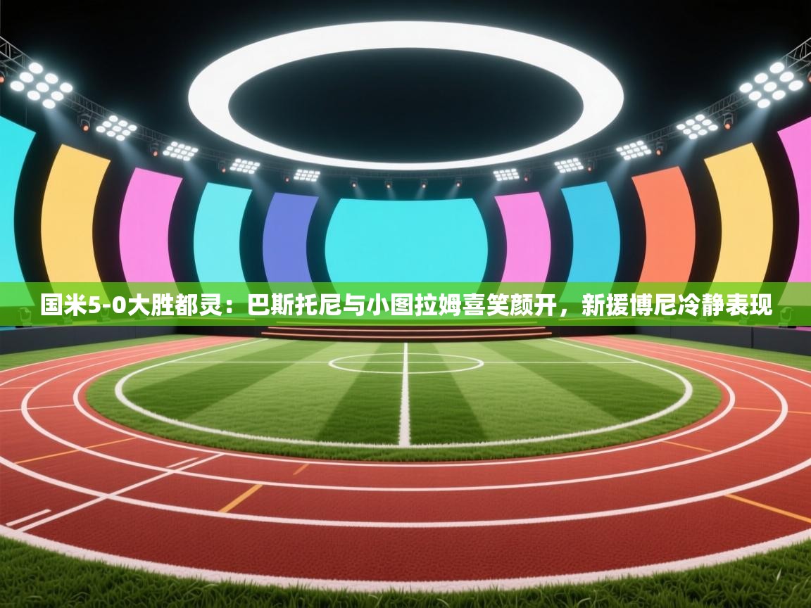 开云入口-国米5-0大胜都灵：巴斯托尼与小图拉姆喜笑颜开，新援博尼冷静表现  第1张