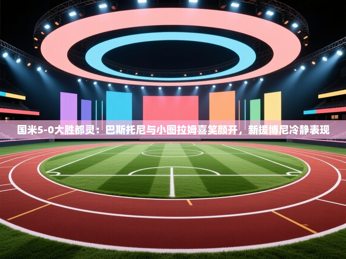 开云入口-国米5-0大胜都灵：巴斯托尼与小图拉姆喜笑颜开，新援博尼冷静表现  第2张