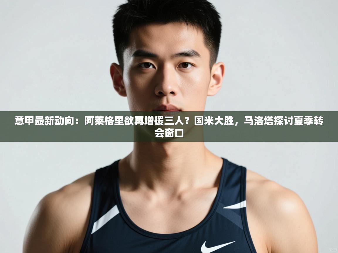 开云注册-意甲最新动向：阿莱格里欲再增援三人？国米大胜，马洛塔探讨夏季转会窗口  第3张