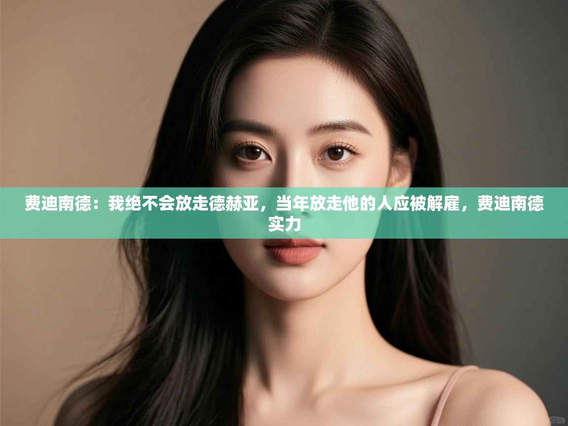 开云体育联赛专题页-费迪南德：我绝不会放走德赫亚，当年放走他的人应被解雇，费迪南德实力  第1张