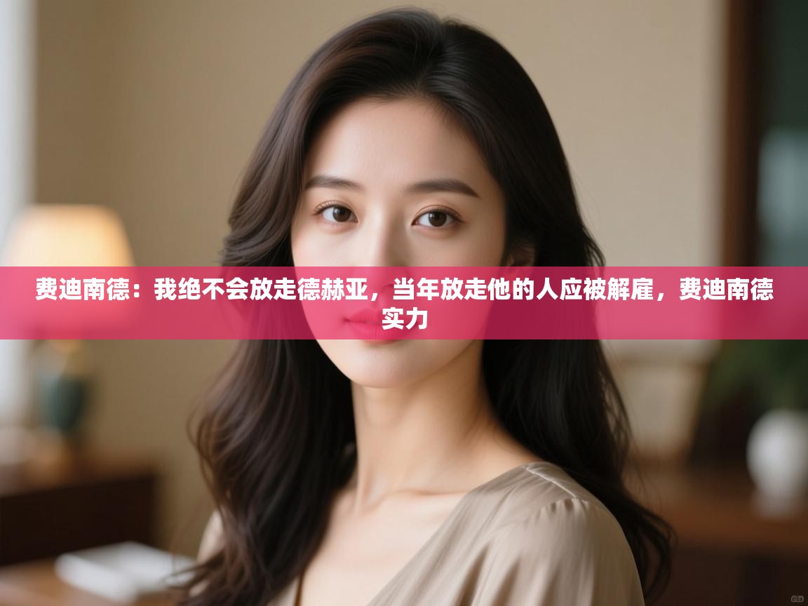 开云体育联赛专题页-费迪南德：我绝不会放走德赫亚，当年放走他的人应被解雇，费迪南德实力  第2张