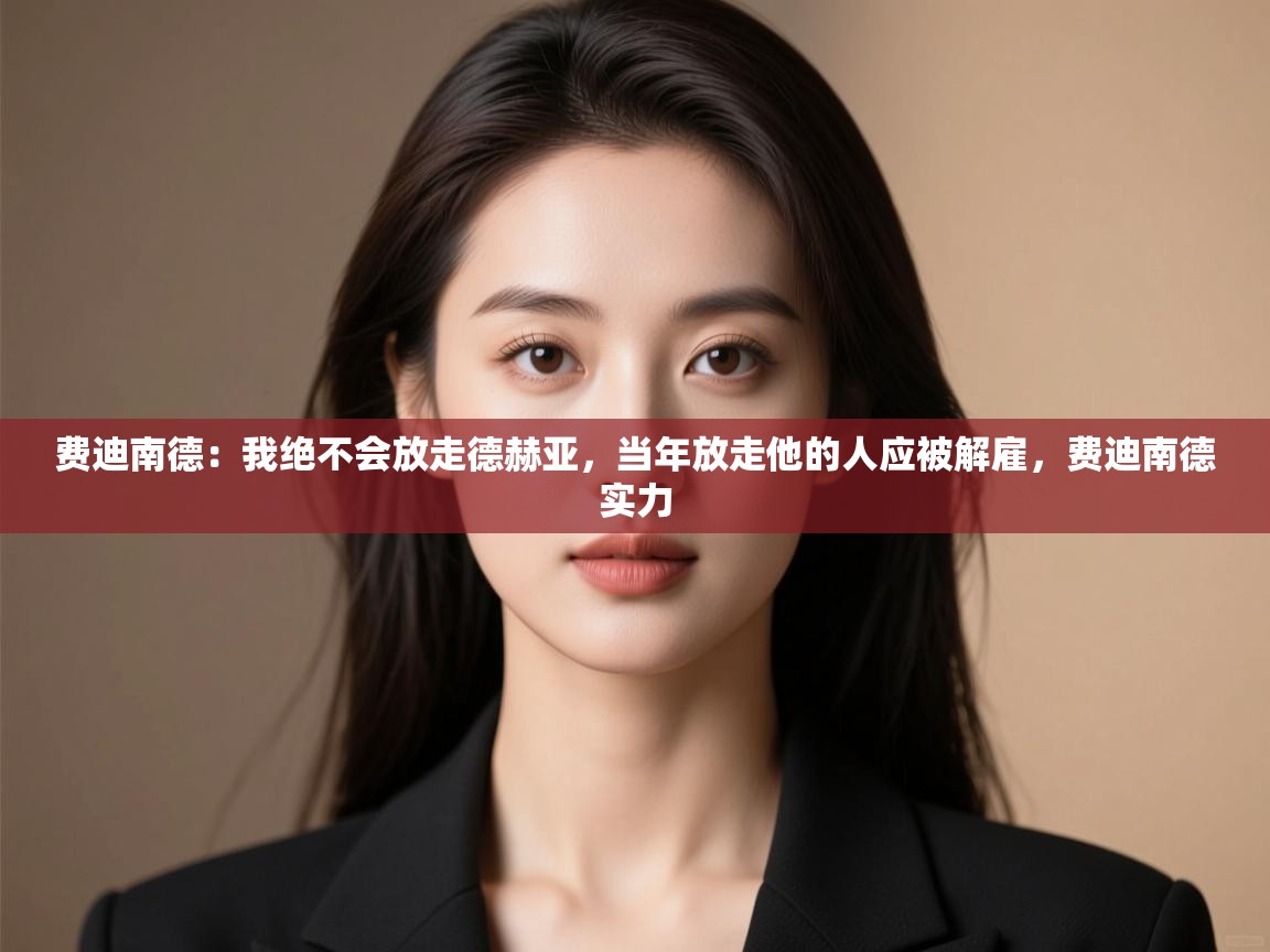 开云体育联赛专题页-费迪南德：我绝不会放走德赫亚，当年放走他的人应被解雇，费迪南德实力  第4张