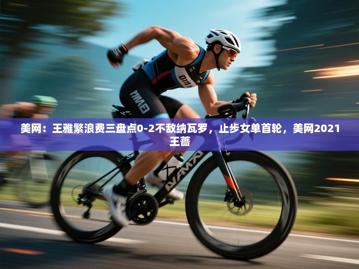 开运体育-美网:王雅繁浪费三盘点0-2不敌纳瓦罗,止步女单首轮,美网2021王蔷 第1张