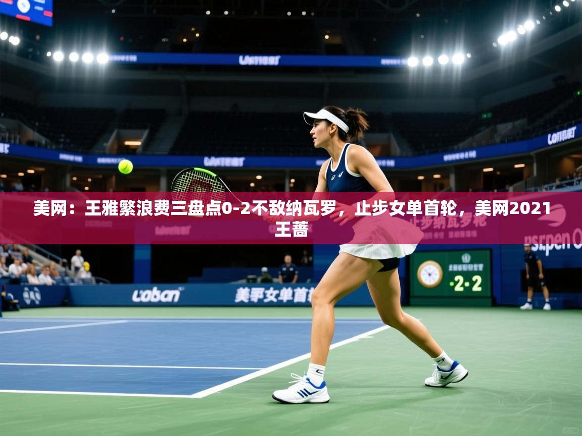 开运体育-美网:王雅繁浪费三盘点0-2不敌纳瓦罗,止步女单首轮,美网2021王蔷 第2张