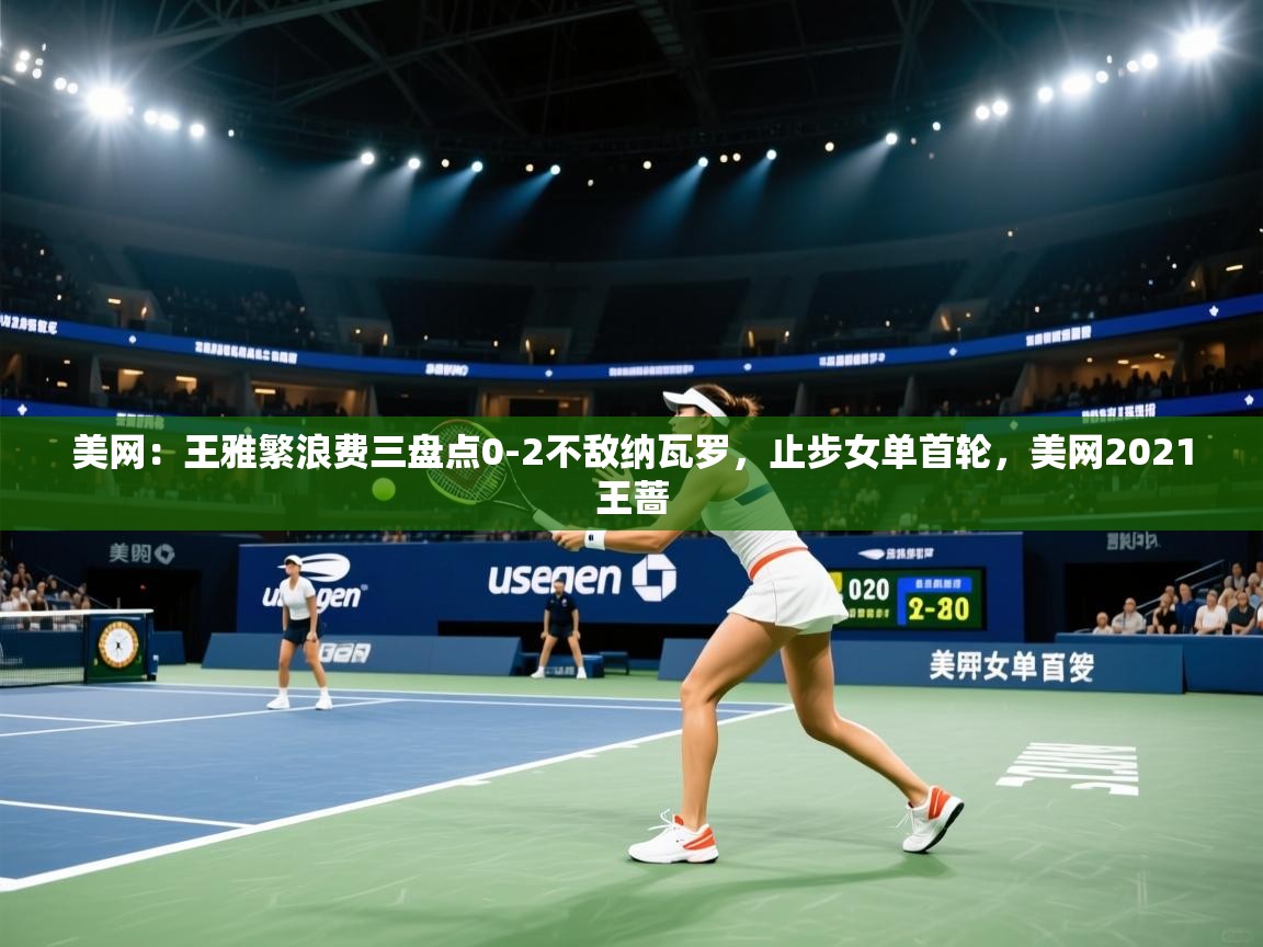 开运体育-美网:王雅繁浪费三盘点0-2不敌纳瓦罗,止步女单首轮,美网2021王蔷 第3张