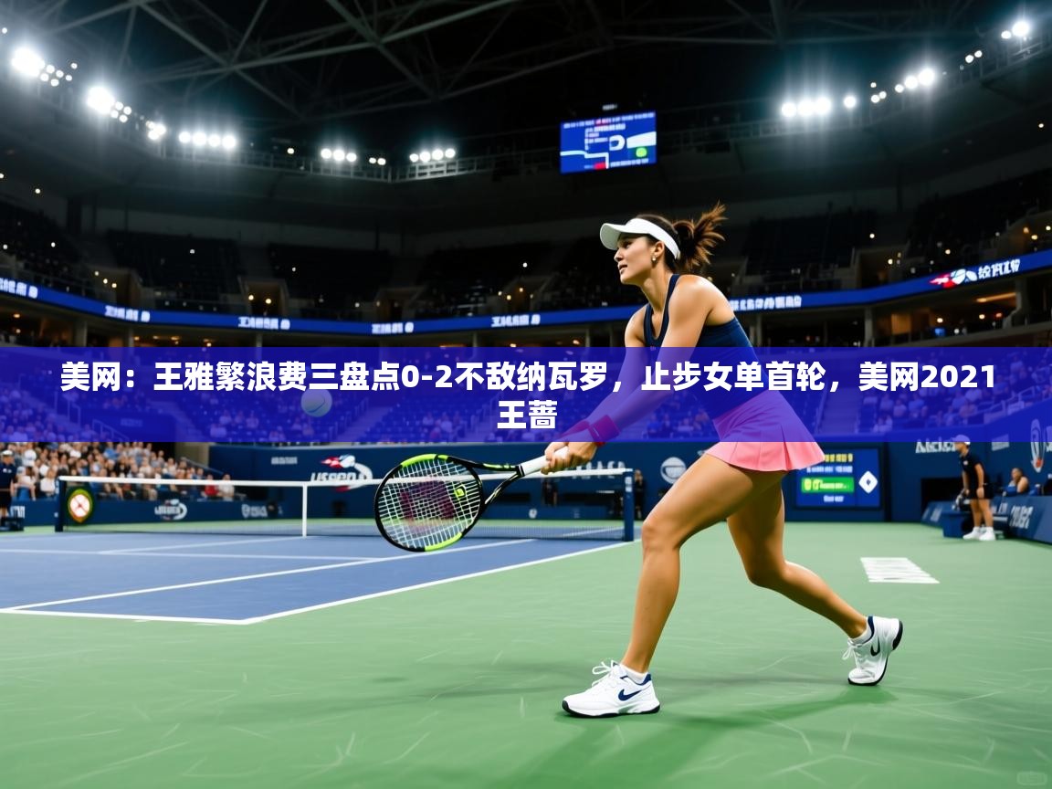 开运体育-美网:王雅繁浪费三盘点0-2不敌纳瓦罗,止步女单首轮,美网2021王蔷 第4张