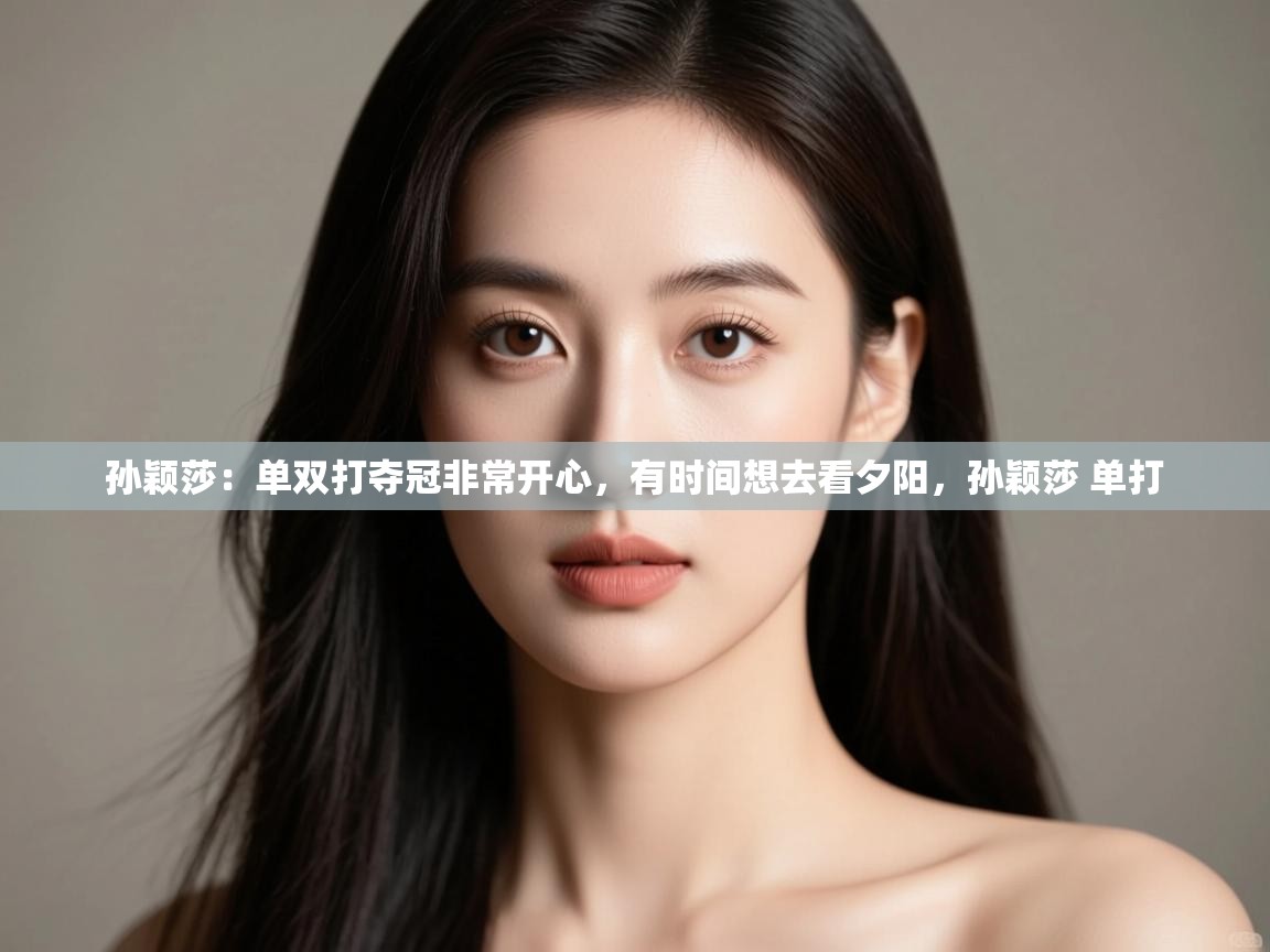 -孙颖莎:单双打夺冠非常开心,有时间想去看夕阳,孙颖莎 单打 第4张