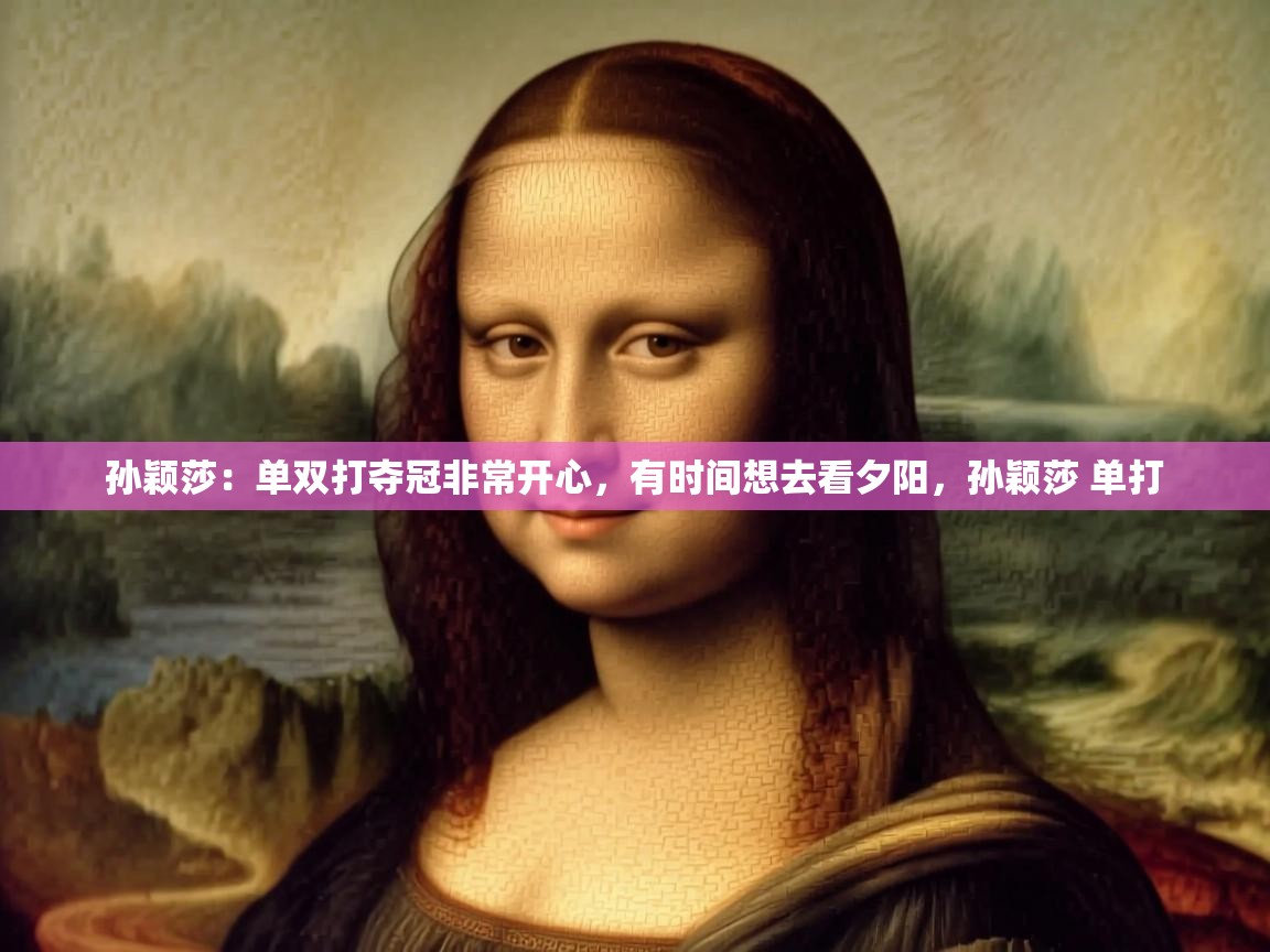 -孙颖莎:单双打夺冠非常开心,有时间想去看夕阳,孙颖莎 单打 第3张