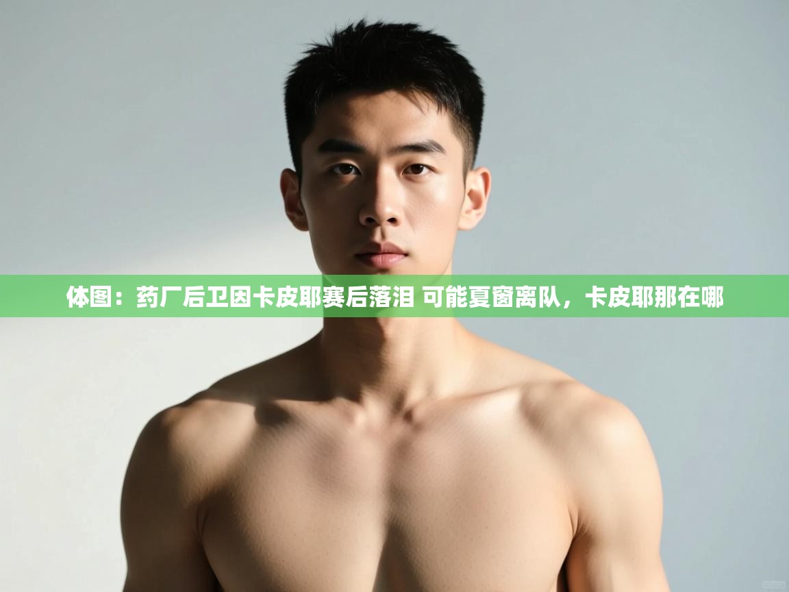 开云体育登录入口-体图:药厂后卫因卡皮耶赛后落泪 可能夏窗离队,卡皮耶那在哪 第1张