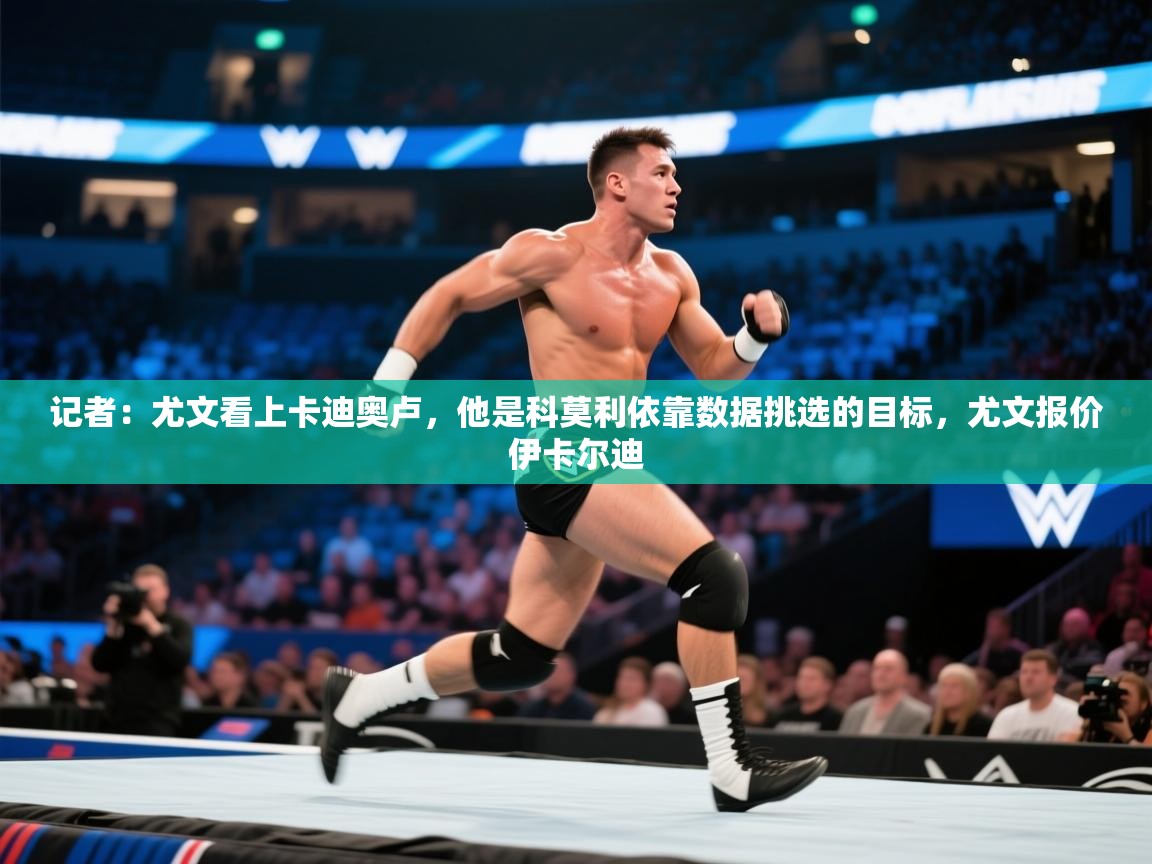 开云体育在线观看-记者:尤文看上卡迪奥卢,他是科莫利依靠数据挑选的目标,尤文报价伊卡尔迪 第2张