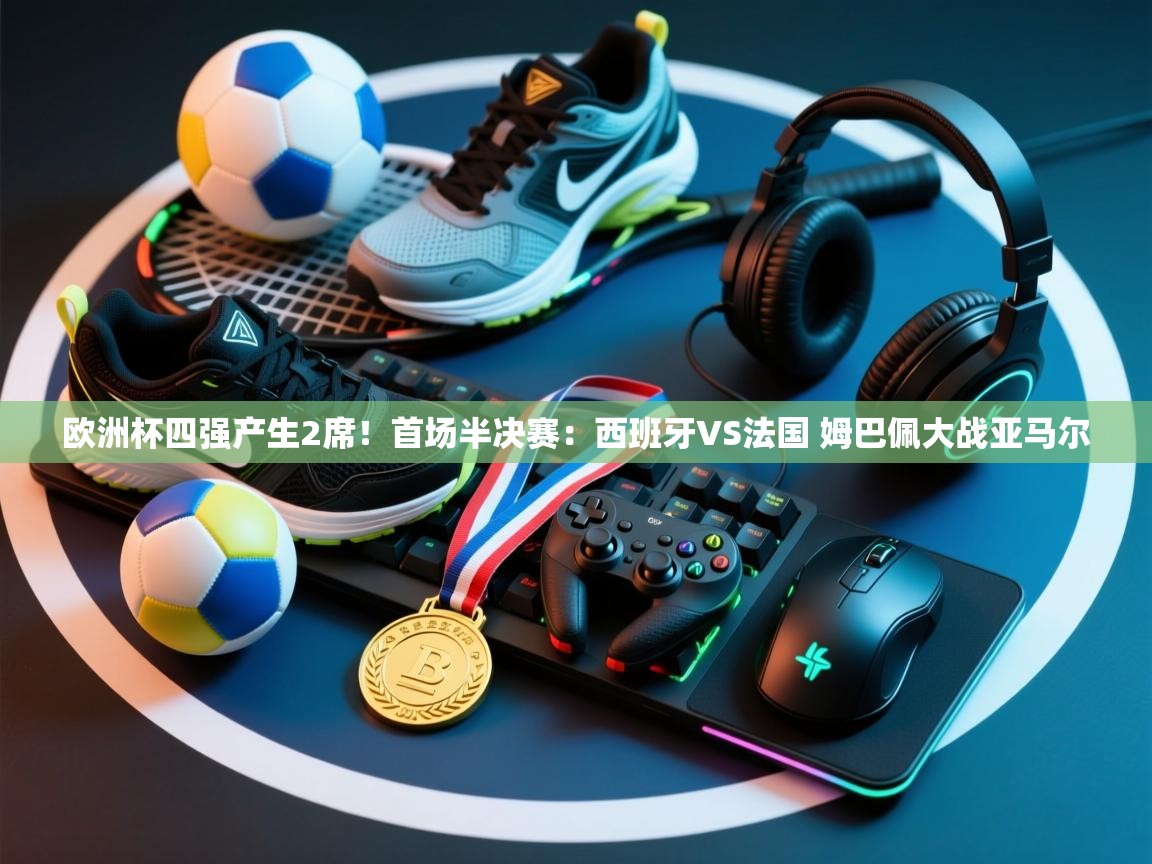 开云体育极速下载镜像-欧洲杯四强产生2席!首场半决赛:西班牙VS法国 姆巴佩大战亚马尔 第1张