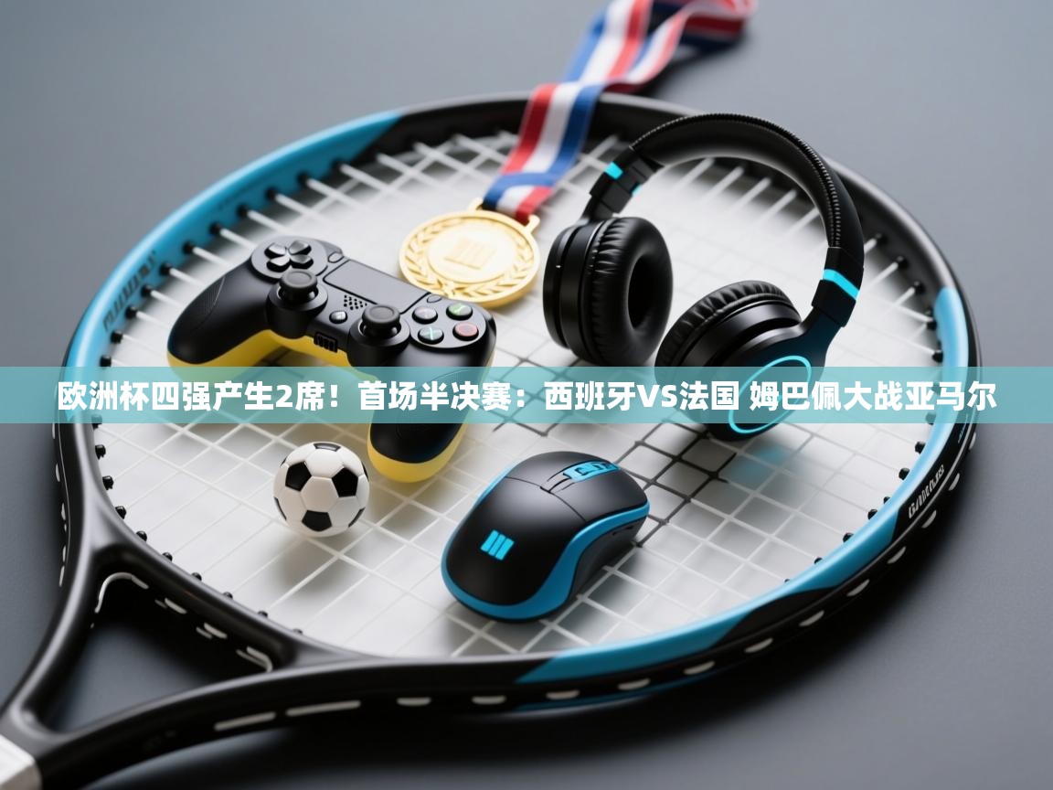 开云体育极速下载镜像-欧洲杯四强产生2席!首场半决赛:西班牙VS法国 姆巴佩大战亚马尔 第2张
