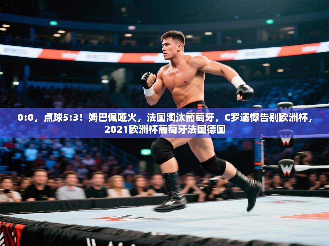 开云体育在线登录-0:0,点球5:3!姆巴佩哑火,法国淘汰葡萄牙,C罗遗憾告别欧洲杯,2021欧洲杯葡萄牙法国德国 第1张