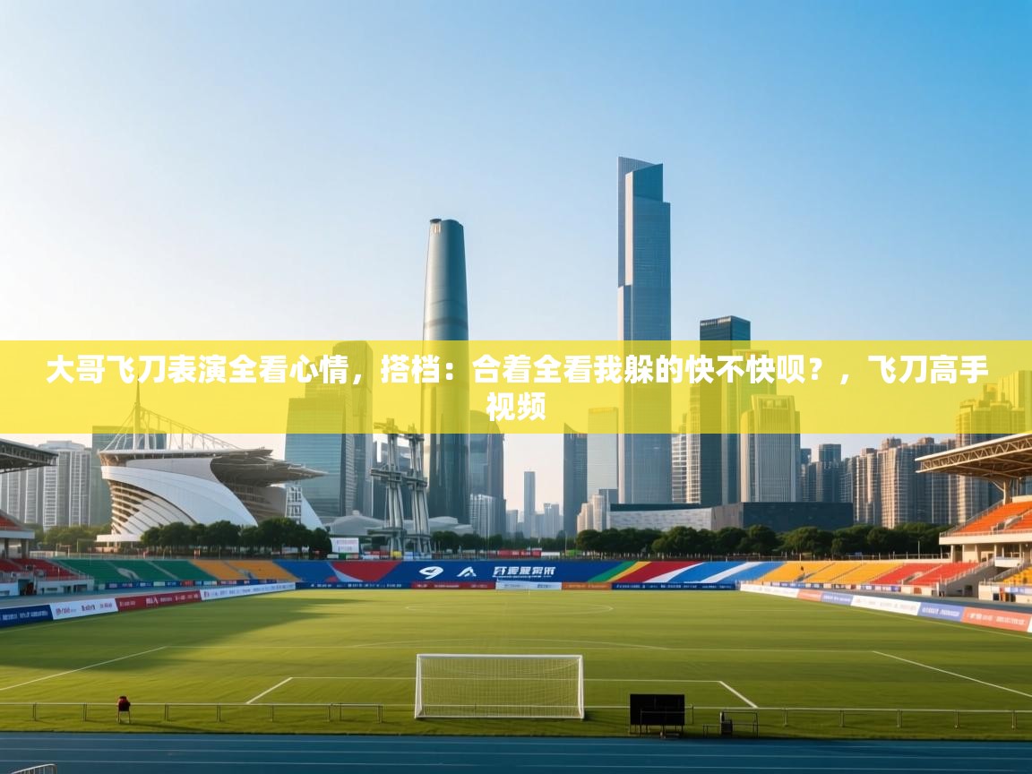 开云体育在线网址-大哥飞刀表演全看心情,搭档:合着全看我躲的快不快呗?,飞刀高手视频 第1张