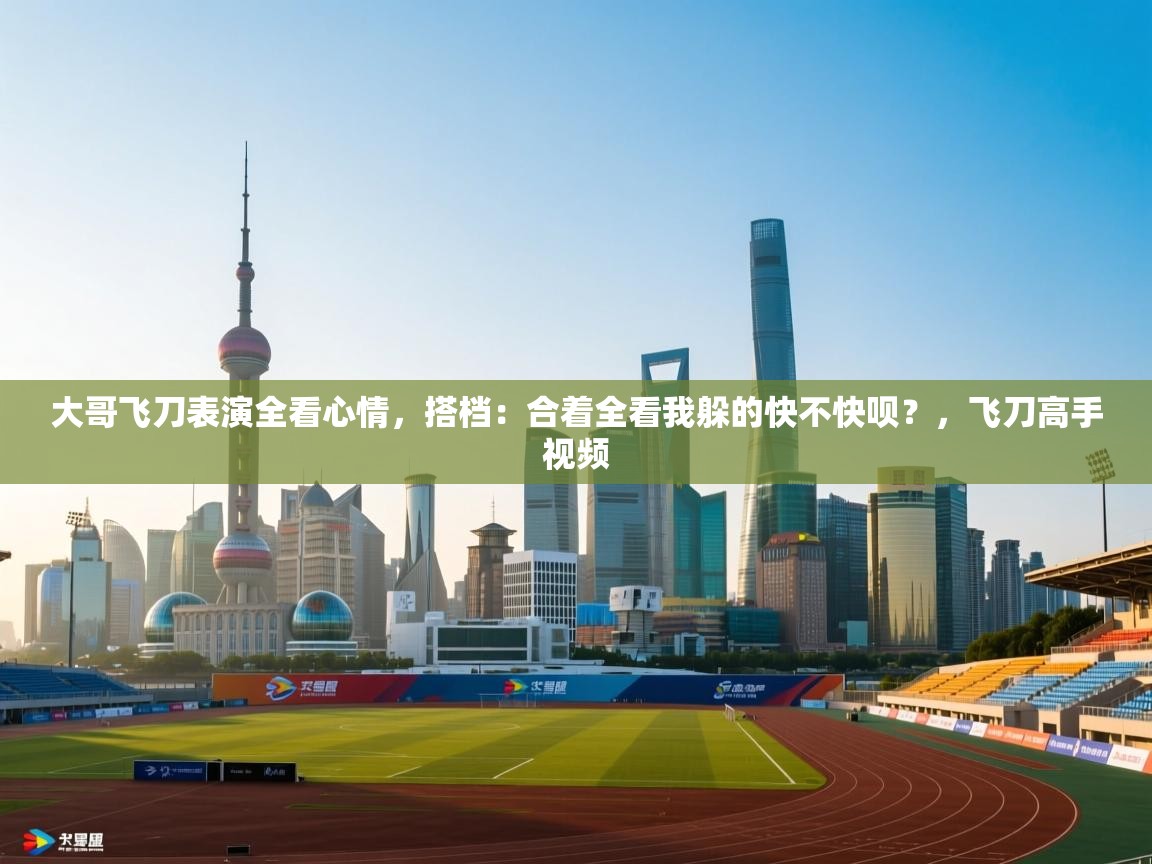 开云体育在线网址-大哥飞刀表演全看心情,搭档:合着全看我躲的快不快呗?,飞刀高手视频 第3张