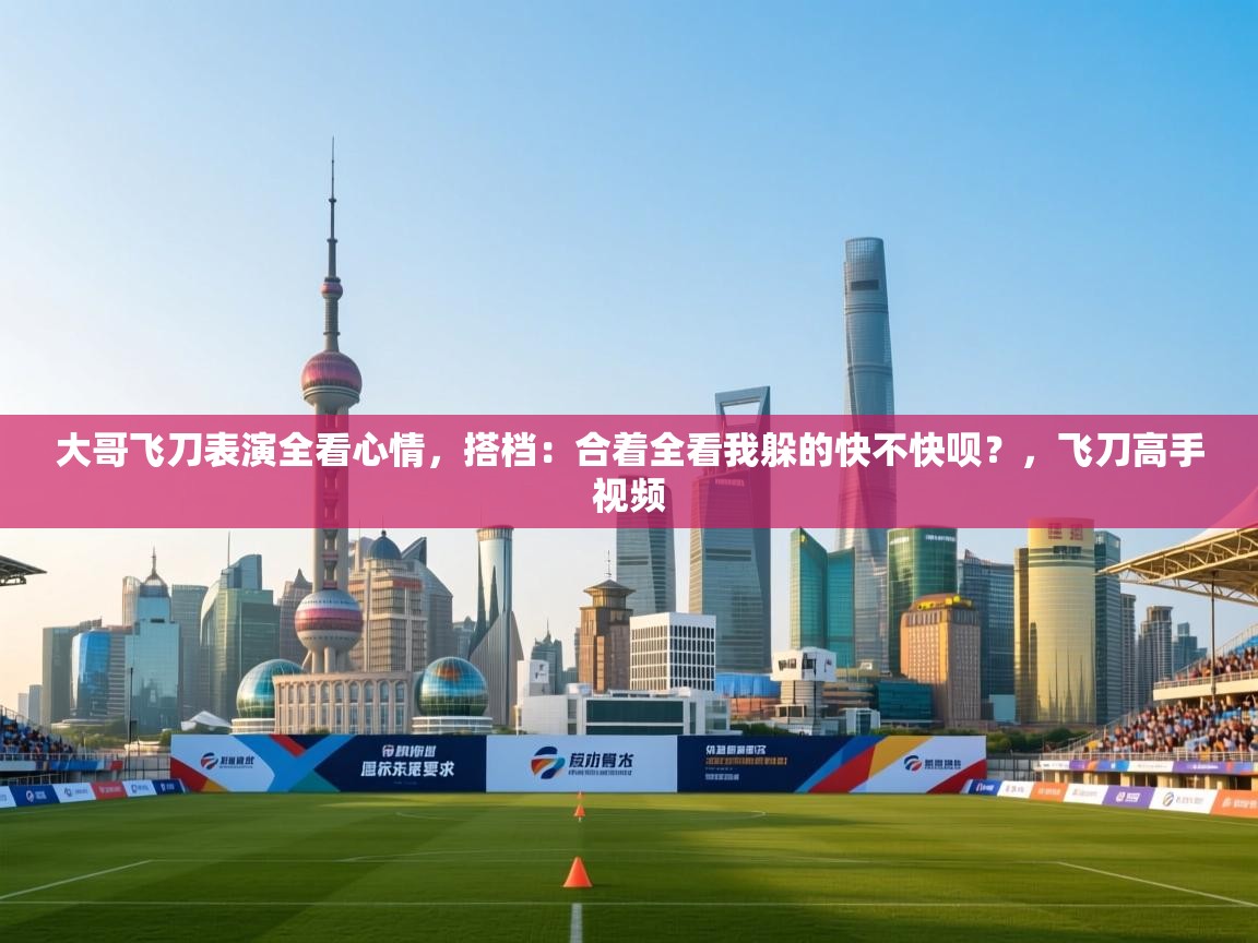 开云体育在线网址-大哥飞刀表演全看心情,搭档:合着全看我躲的快不快呗?,飞刀高手视频 第4张