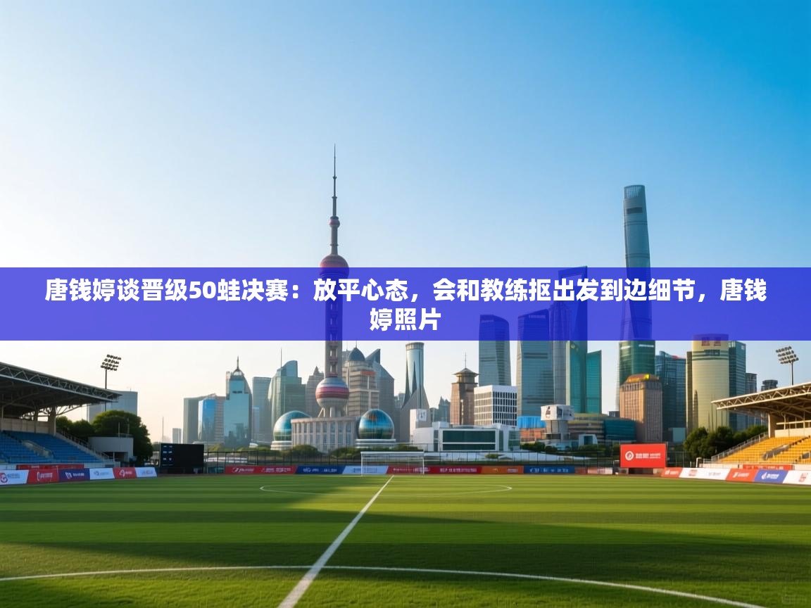 开云体育注册app-唐钱婷谈晋级50蛙决赛:放平心态,会和教练抠出发到边细节,唐钱婷照片 第1张