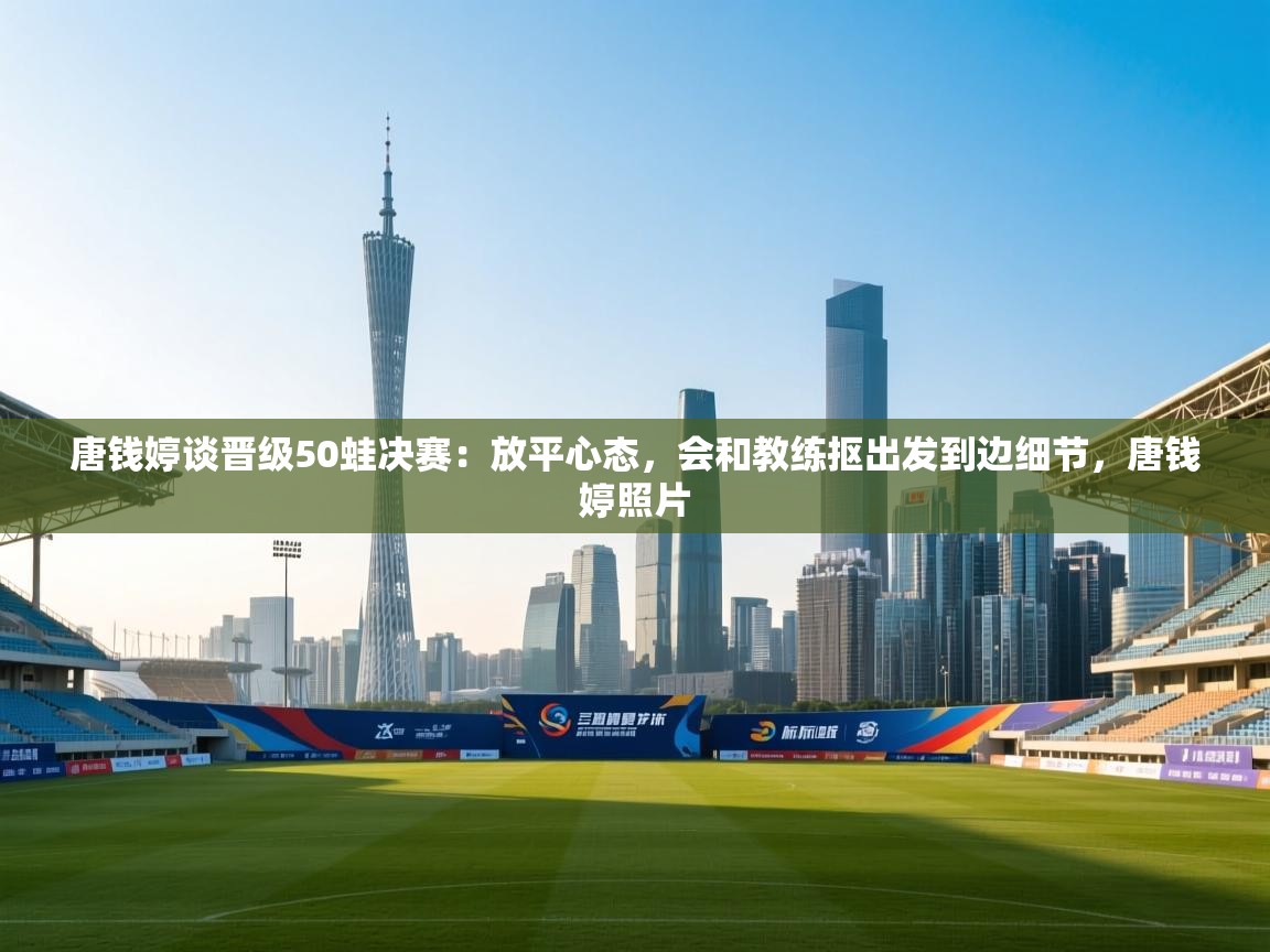 开云体育注册app-唐钱婷谈晋级50蛙决赛:放平心态,会和教练抠出发到边细节,唐钱婷照片 第2张